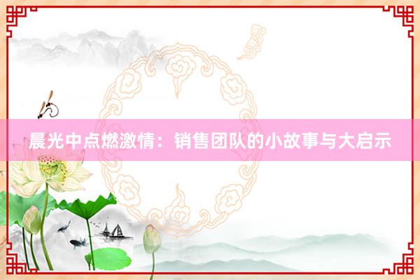 晨光中点燃激情：销售团队的小故事与大启示